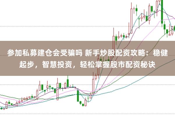 参加私募建仓会受骗吗 新手炒股配资攻略：稳健起步，智慧投资，轻松掌握股市配资秘诀