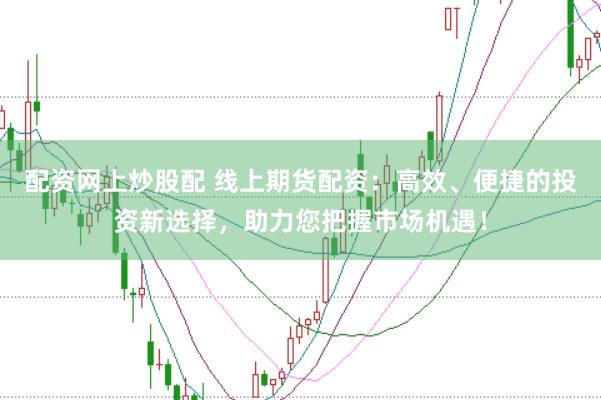配资网上炒股配 线上期货配资：高效、便捷的投资新选择，助力您把握市场机遇！