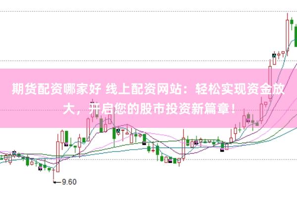 期货配资哪家好 线上配资网站：轻松实现资金放大，开启您的股市投资新篇章！