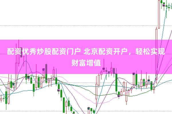 配资优秀炒股配资门户 北京配资开户，轻松实现财富增值