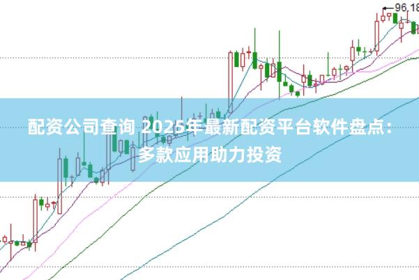 配资公司查询 2025年最新配资平台软件盘点：多款应用助力投资