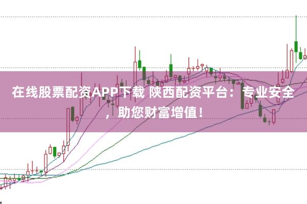 在线股票配资APP下载 陕西配资平台：专业安全，助您财富增值！