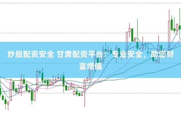 炒股配资安全 甘肃配资平台：专业安全，助您财富增值
