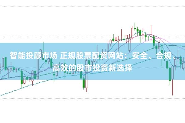 智能投顾市场 正规股票配资网站：安全、合规、高效的股市投资新选择