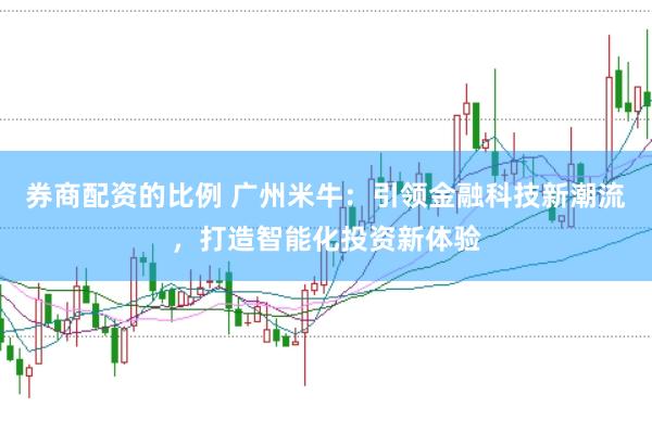 券商配资的比例 广州米牛：引领金融科技新潮流，打造智能化投资新体验