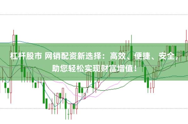 杠杆股市 网销配资新选择：高效、便捷、安全，助您轻松实现财富增值！