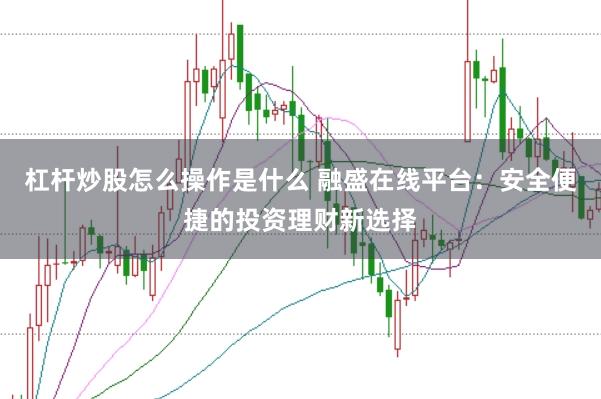杠杆炒股怎么操作是什么 融盛在线平台：安全便捷的投资理财新选择