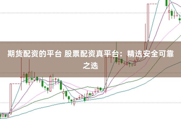 期货配资的平台 股票配资真平台：精选安全可靠之选
