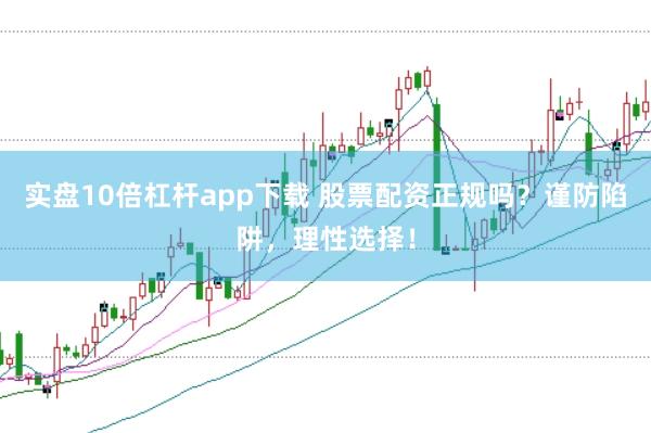 实盘10倍杠杆app下载 股票配资正规吗？谨防陷阱，理性选择！