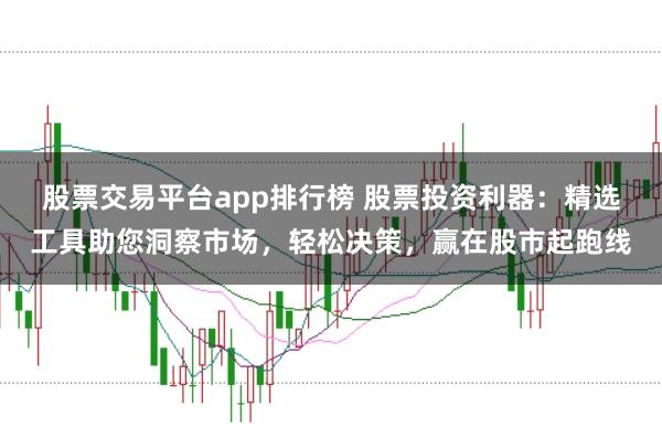股票交易平台app排行榜 股票投资利器：精选工具助您洞察市场，轻松决策，赢在股市起跑线