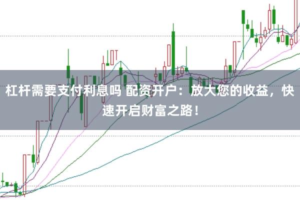 杠杆需要支付利息吗 配资开户：放大您的收益，快速开启财富之路！