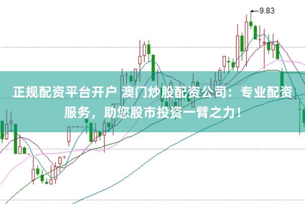 正规配资平台开户 澳门炒股配资公司：专业配资服务，助您股市投资一臂之力！