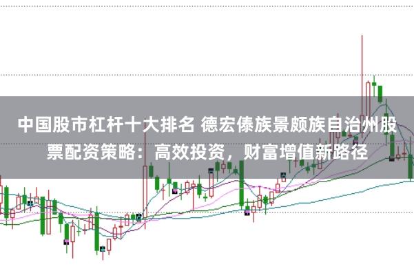 中国股市杠杆十大排名 德宏傣族景颇族自治州股票配资策略：高效投资，财富增值新路径
