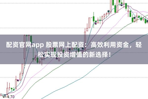 配资官网app 股票网上配资：高效利用资金，轻松实现投资增值的新选择！