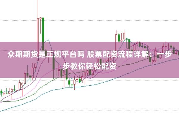 众期期货是正规平台吗 股票配资流程详解：一步步教你轻松配资