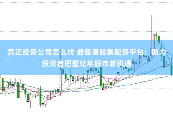 真正投资公司怎么找 最靠谱股票配资平台：助力投资者把握蛇年股市新机遇