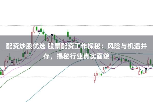 配资炒股优选 股票配资工作探秘：风险与机遇并存，揭秘行业真实面貌