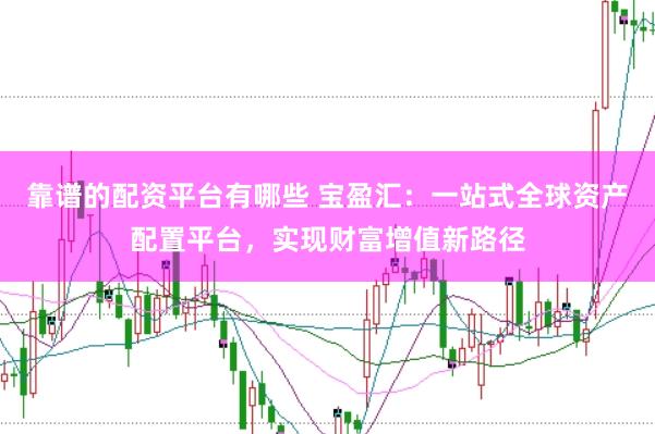 靠谱的配资平台有哪些 宝盈汇：一站式全球资产配置平台，实现财富增值新路径
