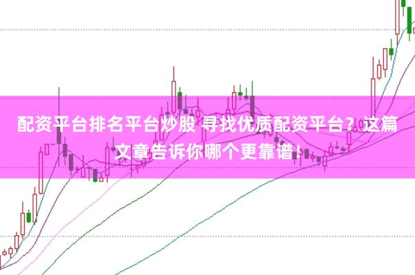 配资平台排名平台炒股 寻找优质配资平台？这篇文章告诉你哪个更靠谱！