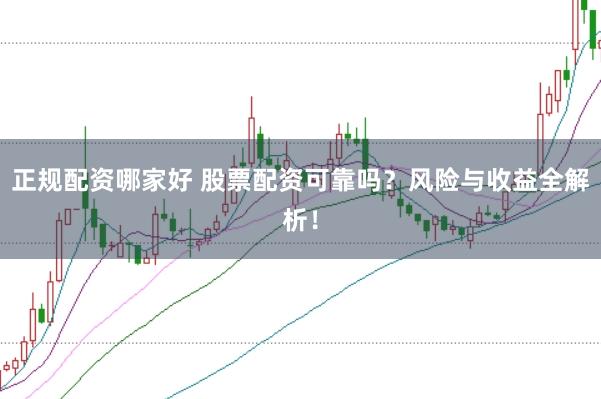 正规配资哪家好 股票配资可靠吗？风险与收益全解析！
