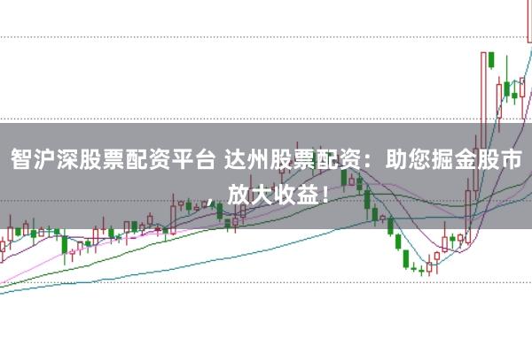 智沪深股票配资平台 达州股票配资：助您掘金股市，放大收益！