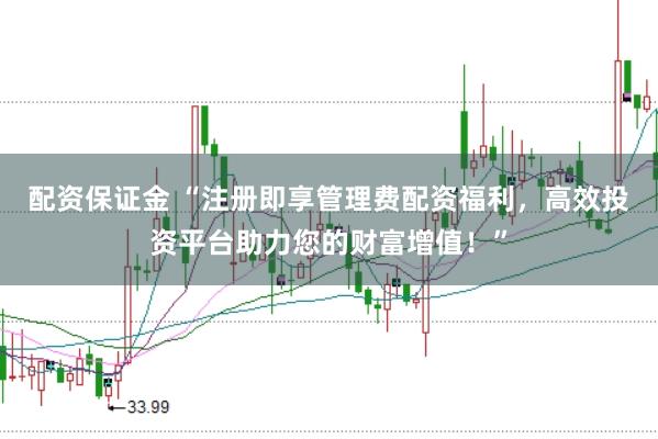 配资保证金 “注册即享管理费配资福利，高效投资平台助力您的财富增值！”