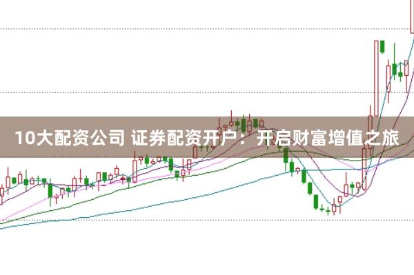 10大配资公司 证券配资开户：开启财富增值之旅