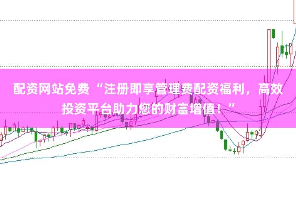 配资网站免费 “注册即享管理费配资福利，高效投资平台助力您的财富增值！”