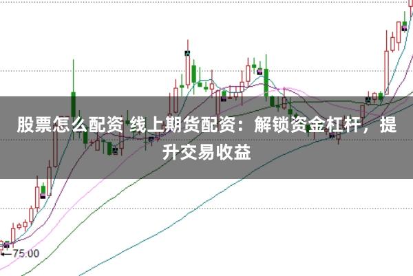 股票怎么配资 线上期货配资：解锁资金杠杆，提升交易收益