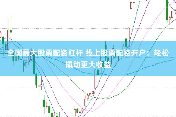 全国最大股票配资杠杆 线上股票配资开户：轻松撬动更大收益