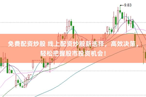 免费配资炒股 线上配资炒股新选择，高效决策，轻松把握股市投资机会！