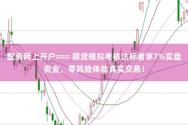 配资网上开户=== 期货模拟考核达标者享7%实盘资金，零风险体验真实交易！