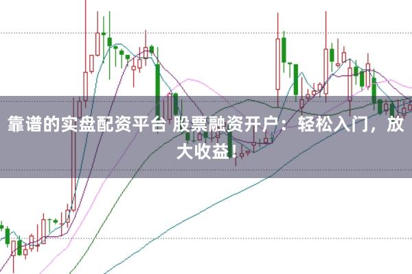 靠谱的实盘配资平台 股票融资开户：轻松入门，放大收益！