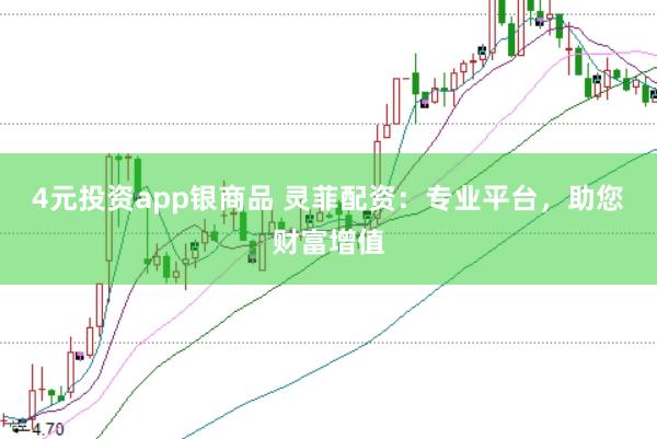 4元投资app银商品 灵菲配资：专业平台，助您财富增值