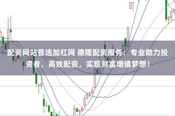配资网站首选加杠网 德隆配资服务：专业助力投资者，高效配资，实现财富增值梦想！