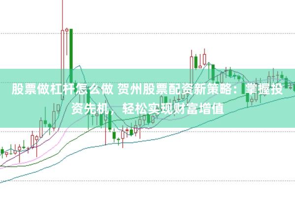 股票做杠杆怎么做 贺州股票配资新策略：掌握投资先机，轻松实现财富增值
