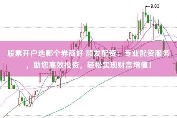 股票开户选哪个券商好 顺发配资：专业配资服务，助您高效投资，轻松实现财富增值！
