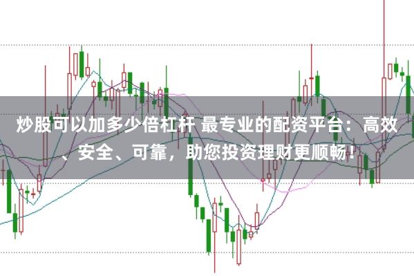 炒股可以加多少倍杠杆 最专业的配资平台：高效、安全、可靠，助您投资理财更顺畅！