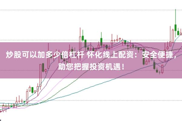 炒股可以加多少倍杠杆 怀化线上配资：安全便捷，助您把握投资机遇！
