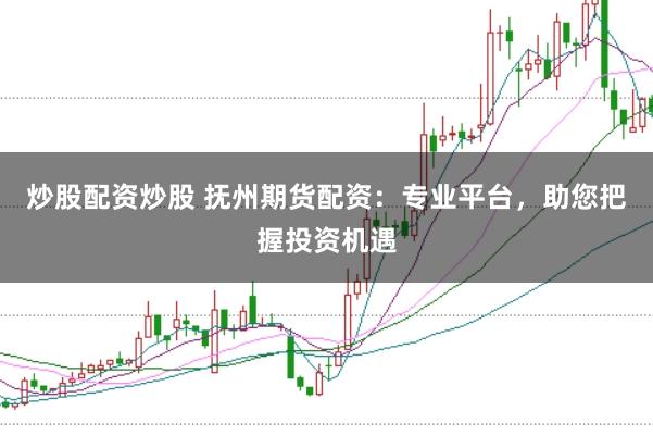 炒股配资炒股 抚州期货配资：专业平台，助您把握投资机遇
