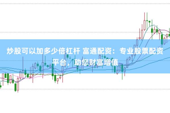 炒股可以加多少倍杠杆 富通配资：专业股票配资平台，助您财富增值
