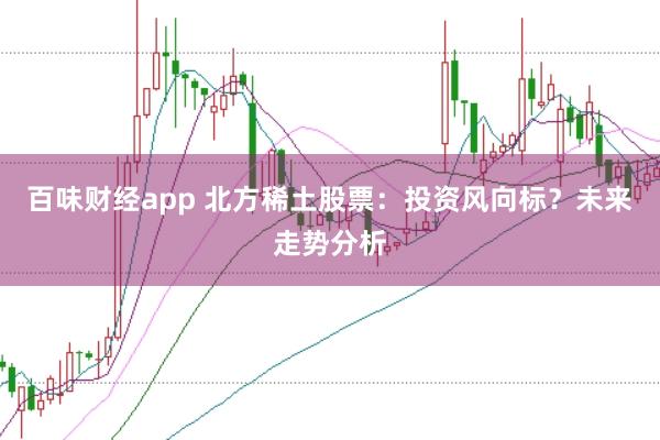 百味财经app 北方稀土股票：投资风向标？未来走势分析