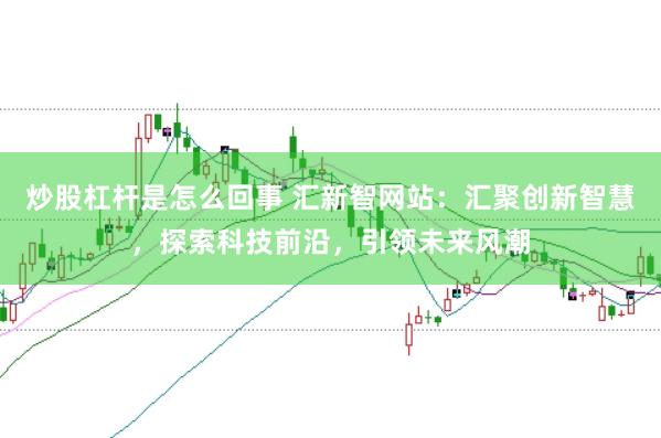 炒股杠杆是怎么回事 汇新智网站：汇聚创新智慧，探索科技前沿，引领未来风潮