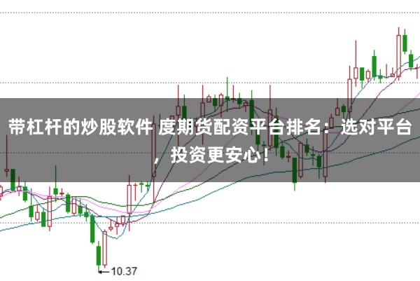 带杠杆的炒股软件 度期货配资平台排名：选对平台，投资更安心！