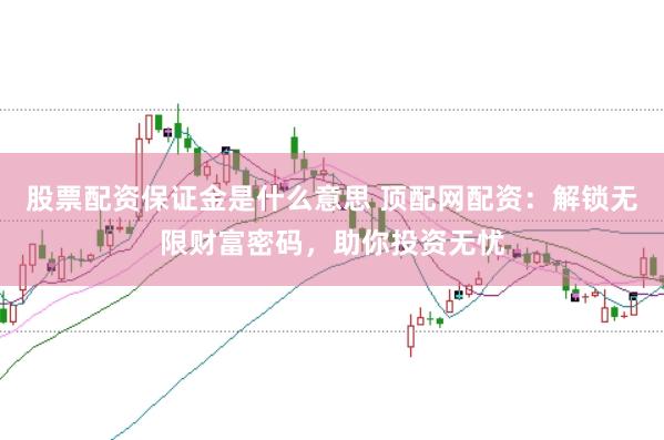 股票配资保证金是什么意思 顶配网配资：解锁无限财富密码，助你投资无忧
