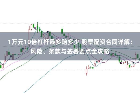 1万元10倍杠杆最多赔多少 股票配资合同详解：风险、条款与签署要点全攻略