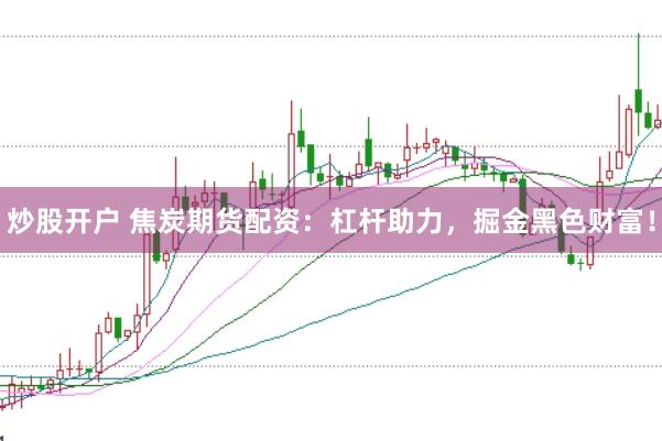 炒股开户 焦炭期货配资：杠杆助力，掘金黑色财富！
