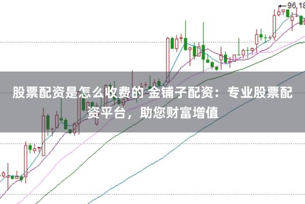 股票配资是怎么收费的 金铺子配资：专业股票配资平台，助您财富增值