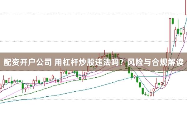配资开户公司 用杠杆炒股违法吗？风险与合规解读