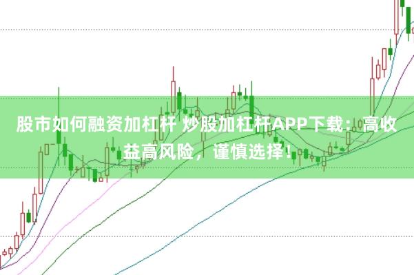 股市如何融资加杠杆 炒股加杠杆APP下载：高收益高风险，谨慎选择！